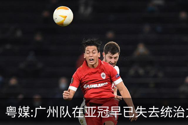 粤媒:广州队在亚冠早已失去统治力 想出线绝非易事